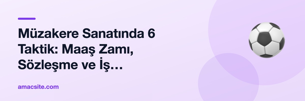Müzakere Sanatında 6 Taktik: Maaş Zamı, Sözleşme ve İş Tekliflerinde Nasıl Konuşmalısınız?